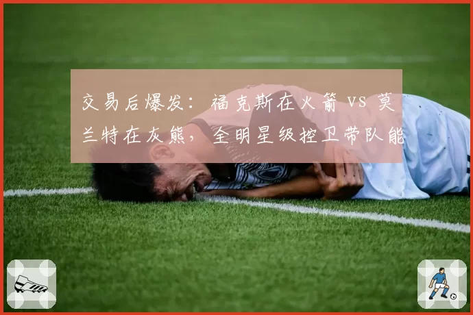 交易后爆发：福克斯在火箭 vs 莫兰特在灰熊，全明星级控卫带队能力对比