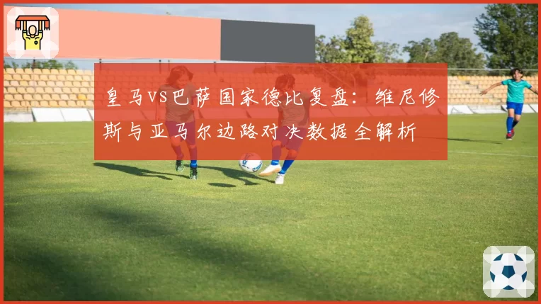 皇马vs巴萨国家德比复盘：维尼修斯与亚马尔边路对决数据全解析