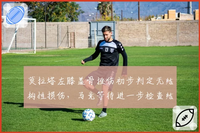 莫拉塔左膝盖骨挫伤初步判定无结构性损伤，马竞等待进一步检查结果