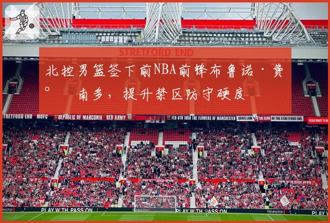 北控男篮签下前NBA前锋布鲁诺·费尔南多，提升禁区防守硬度