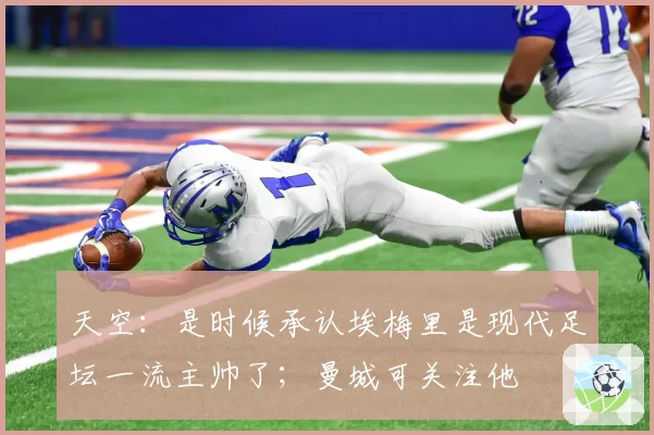 天空：是时候承认埃梅里是现代足坛一流主帅了；曼城可关注他