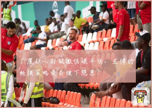 广厦核心孙铭徽伤退半场，王博的轮换策略是否埋下隐患？